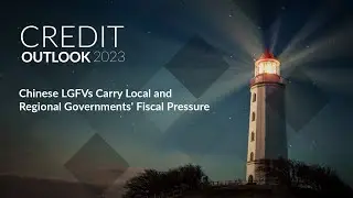 Credit Outlook 2023 - Chinese LGFVs Carry Local and Regional Governments' Fiscal Pressure