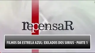 Filhos da Estrela Azul: Exilados dos Sirius | Repensar | Parte 1 (08/03/2016)