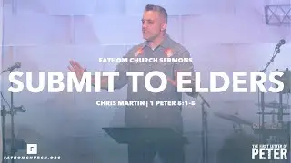 Submit to Elders (1 Peter 5:1-5) | Pastor Chris Martin | Fathom Church