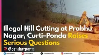 Illegal Hill Cutting at Prabhu Nagar, Curti&ndash;Ponda Raises Serious Questions