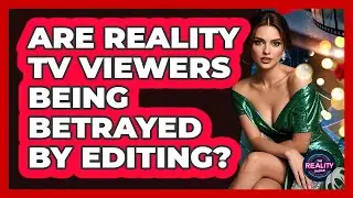 Are Reality TV Viewers Being Betrayed By Editing? - The Reality Radar