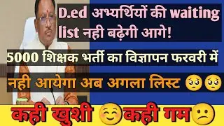 D.ed का waiting लिस्ट नही आयेगा|अगली सूची की मान्यता रद्द|5000 शिक्षक भर्ती का विज्ञापन फरवरी में|
