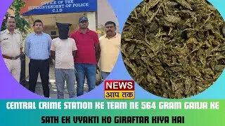 CENTRAL CRIME STATION KE TEAM NE 564 GRAM GANJA KE SATH EK VYAKTI KO GIRAFTAR KIYA HAI