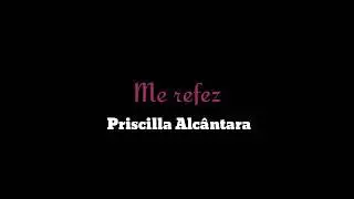 ME REFEZ - Priscilla Alc&acirc;ntara/ LETRA