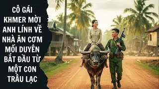 Từ Con Trâu Lạc Đến Bữa Cơm Nghĩa Tình – Mối Duyên Định Mệnh Giữa Anh Lính Việt Và Cô Gái Khmer