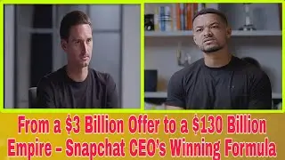 From $3B Offer to $130 Billion Valuation &ndash; Snapchat CEO&rsquo;s Winning Formula