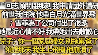 【完結】重回志願關閉那刻 我申請國外讀研，前世我住院 他帶白月光滿世界飛：雪菲為了公司付出了很多，她最近心情不好 我帶她出去散散心，兒子：你一個家庭婦女 別拖累爸了，領證那天 我坐上飛機 他崩潰了