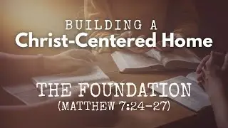 Building A Christ-Centered Home: The Foundation
