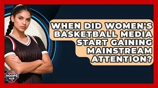 When Did Women's Basketball Media Start Gaining Mainstream Attention? | Womens Hoops Hub News