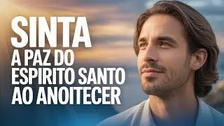 Ouça esta oração ao Anoitecer e sinta a paz, a força e o conforto do Espírito Santo