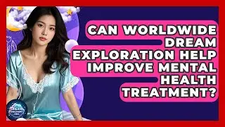 Can Worldwide Dream Exploration Help Improve Mental Health Treatment? - Dream Discovery Den