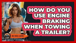How Do You Use Engine Braking When Towing a Trailer?