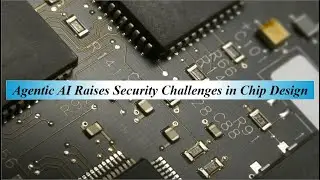 Agentic AI Raises Security Challenges in Chip Design