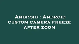 Android : Android custom camera freeze after zoom