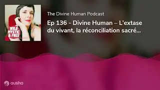 Ep 136 - Divine Human &ndash; L&rsquo;extase du vivant, la r&eacute;conciliation sacr&eacute;e et la cr&eacute;ation illimit&eacute;e
