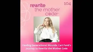 104: Healing Generational Wounds: Cari Fund's Journey to Rewrite the Mother Code