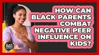 How Can Black Parents Combat Negative Peer Influence On Kids? - Black Parent Authority