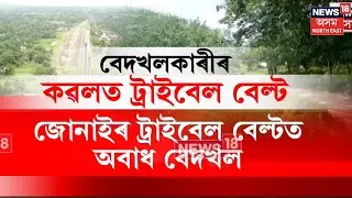 JONAI EVICTION : জোনাইৰ ট্ৰাইবেল বেল্টত অবাধ বেদখল | ASSAM EVICTION | N18V