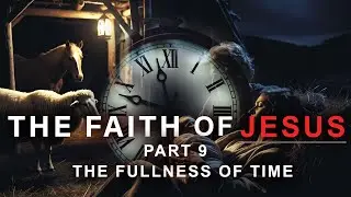 THE FAITH OF JESUS (PART 9) - THE FULLNESS OF TIME