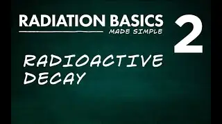 Radiation Basics Made Simple Segment 2: Radioactive Decay