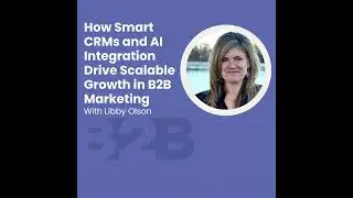 How Smart CRMs and AI Integration Drive Scalable Growth in B2B Marketing with Libby Olson