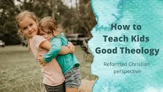 How to Teach Kids Good Theology | Reformed Christian Perspective