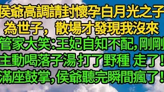侯爺高調請封懷孕白月光之子為世子，散場才發現我沒來。管家大笑：王妃自知不配，剛剛主動喝落子湯，打了野種 走了！滿座鼓掌，侯爺看著盆裡成型的男胎，瞬間瘋了！