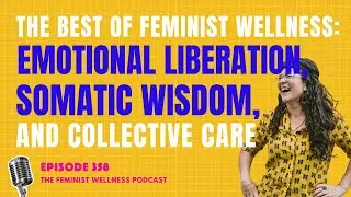 The Best of Feminist Wellness: Emotional Liberation, Somatic Wisdom, and Collective Care | Ep 358