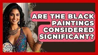 Are The Black Paintings Considered Significant? - Art Across Cultures