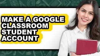How to Make a Google Classroom Student Account - Easy Guide