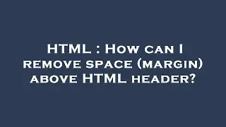 HTML : How can I remove space (margin) above HTML header?