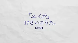 【17さいのうた。/『ユイカ』(Yuika - Song of Seventeen.) 】歌ってみた [COVER]