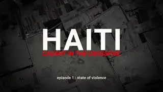 Haiti, caught in the crossfire: Episode 1 - STATE OF VIOLENCE