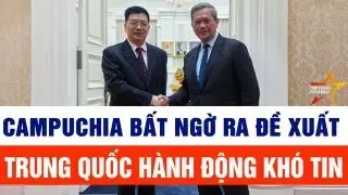 Campuchia bất ngờ ra đề xuất; Trung Quốc hành động khó tin