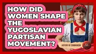 How Did Women Shape The Yugoslavian Partisan Movement? - History of Communism