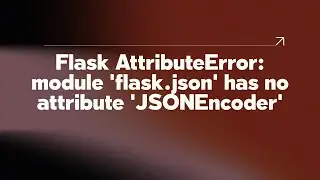 Flask AttributeError: module 'flask.json' has no attribute 'JSONEncoder'