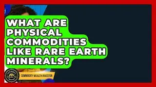 What Are Physical Commodities Like Rare Earth Minerals? - Commodity Wealth Investor