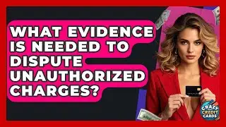 What Evidence Is Needed To Dispute Unauthorized Charges? - Crazy About Credit Cards