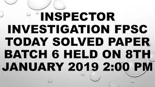 Inspector investigation FPSC Today Sloved paper Batch 6 Held on 8th January 2019 2:00 PM