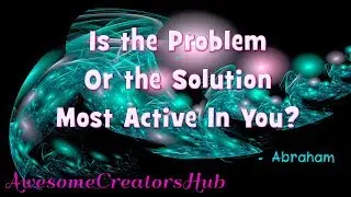Abraham Hicks snippet:  Is the Problem or the Solution Most Active in You?