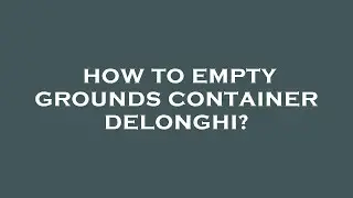 How to empty grounds container delonghi?