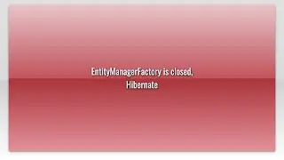 EntityManagerFactory is closed, Hibernate