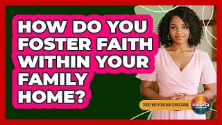 How Do You Foster Faith Within Your Family Home?