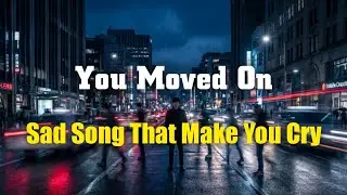 Sad Songs That Make You Cry - You Moved On