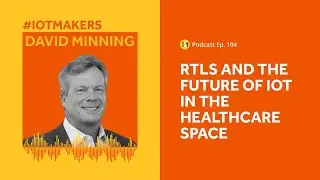 RTLS and the Future of IoT in Healthcare | IoT For All Podcast E104 | Centrak&rsquo;s David Minning