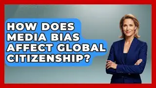 How Does Media Bias Affect Global Citizenship? - Media Literacy For Everyone