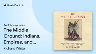 The Middle Ground: Indians, Empires, and&hellip; by Richard White &middot; Audiobook preview