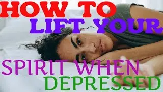 HOW TO LIFT YOUR SPIRIT WHEN DEPRESSED