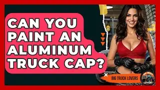 Can You Paint An Aluminum Truck Cap? - Big Truck Lovers