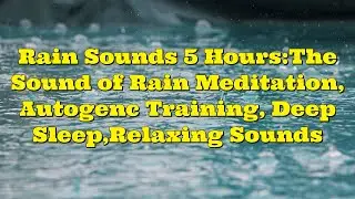 Rain Sounds 5.5  Hours:The Sound of Rain Meditation, Autogenc Training, Deep Sleep,Relaxing Sounds